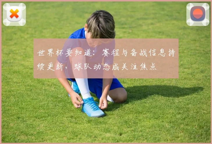 世界杯要知道：赛程与备战信息持续更新，球队动态成关注焦点