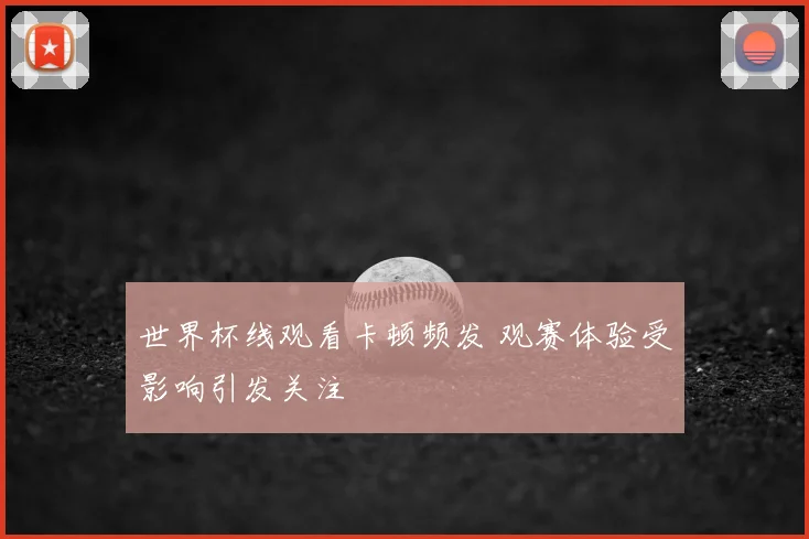 世界杯线观看卡顿频发 观赛体验受影响引发关注