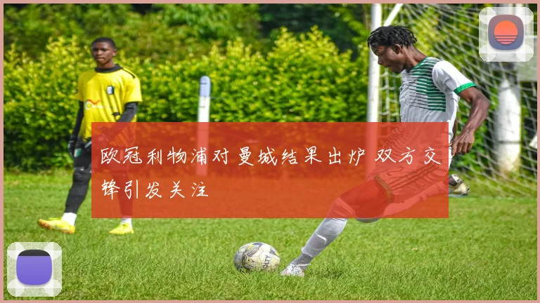欧冠利物浦对曼城结果出炉 双方交锋引发关注