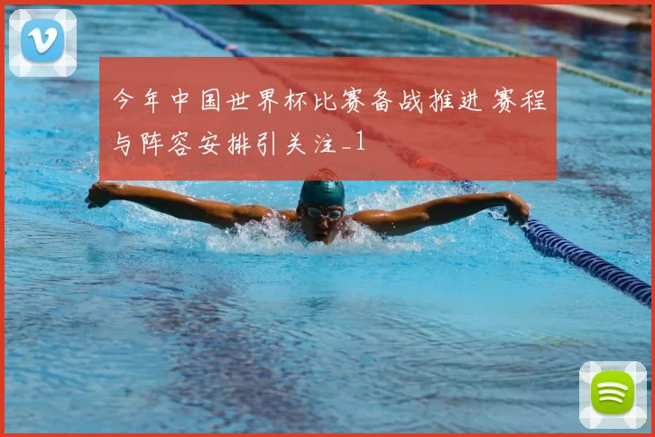 今年中国世界杯比赛备战推进 赛程与阵容安排引关注_1