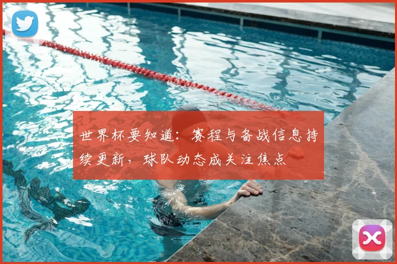 世界杯要知道：赛程与备战信息持续更新，球队动态成关注焦点