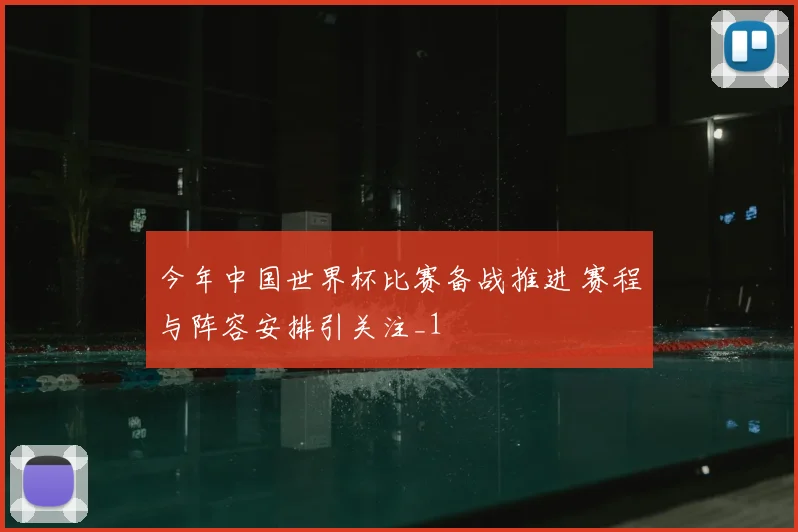 今年中国世界杯比赛备战推进 赛程与阵容安排引关注_1