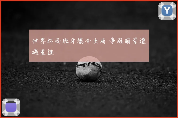 世界杯西班牙爆冷出局 争冠前景遭遇重挫