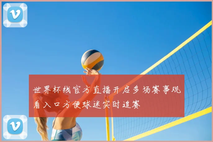 世界杯线官方直播开启多场赛事观看入口方便球迷实时追赛