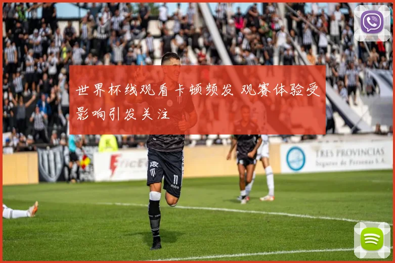 世界杯线观看卡顿频发 观赛体验受影响引发关注