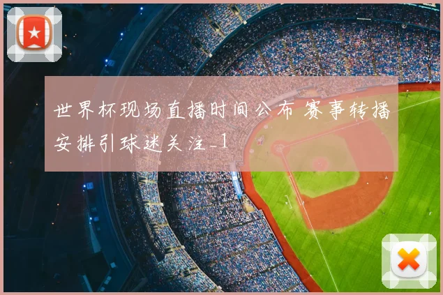 世界杯现场直播时间公布 赛事转播安排引球迷关注_1