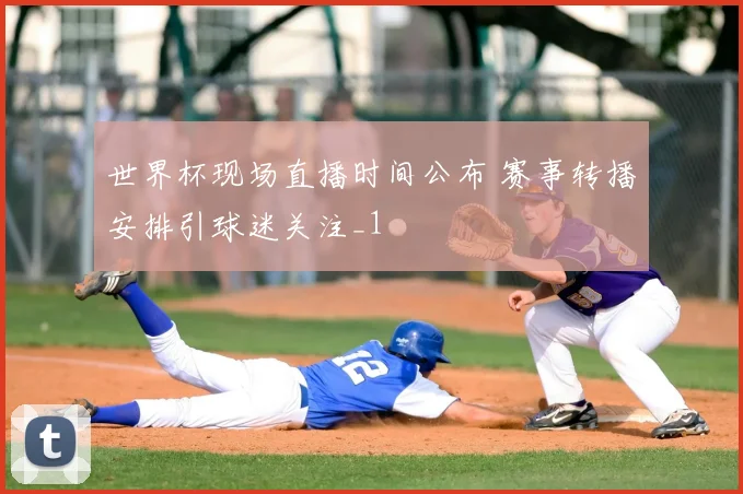 世界杯现场直播时间公布 赛事转播安排引球迷关注_1