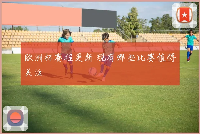 欧洲杯赛程更新 现有哪些比赛值得关注