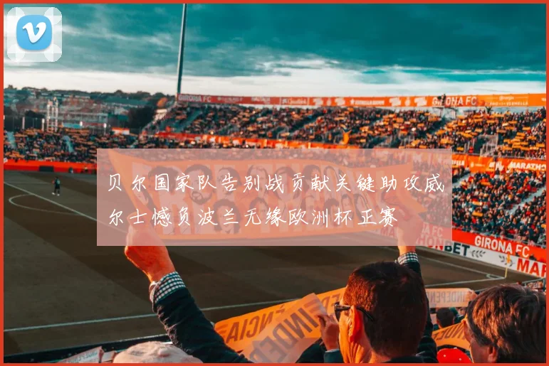 贝尔国家队告别战贡献关键助攻威尔士憾负波兰无缘欧洲杯正赛