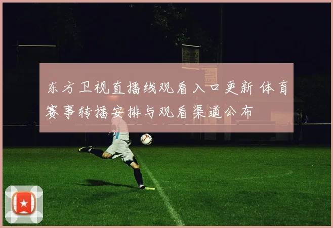 东方卫视直播线观看入口更新 体育赛事转播安排与观看渠道公布