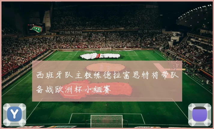 西班牙队主教练德拉富恩特将带队备战欧洲杯小组赛