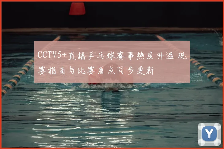 CCTV5+直播乒乓球赛事热度升温 观赛指南与比赛看点同步更新