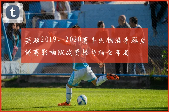英超2019一2020赛季利物浦夺冠后停赛影响欧战资格与转会布局