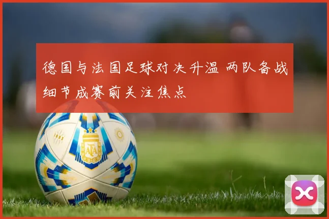 德国与法国足球对决升温 两队备战细节成赛前关注焦点