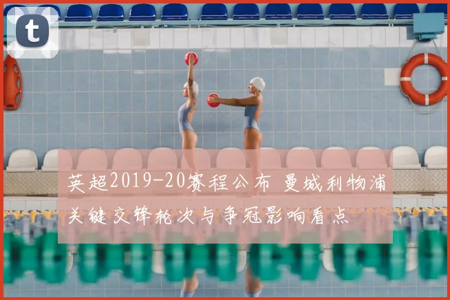 英超2019-20赛程公布 曼城利物浦关键交锋轮次与争冠影响看点