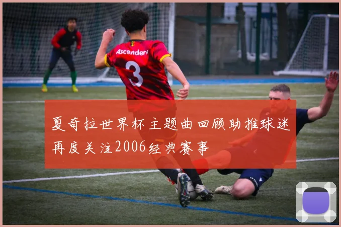 夏奇拉世界杯主题曲回顾助推球迷再度关注2006经典赛事