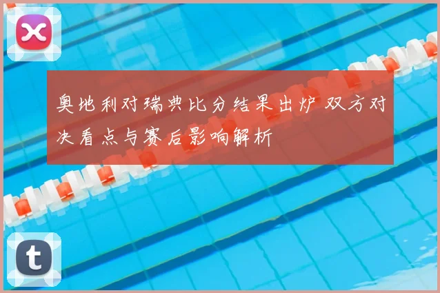 奥地利对瑞典比分结果出炉 双方对决看点与赛后影响解析
