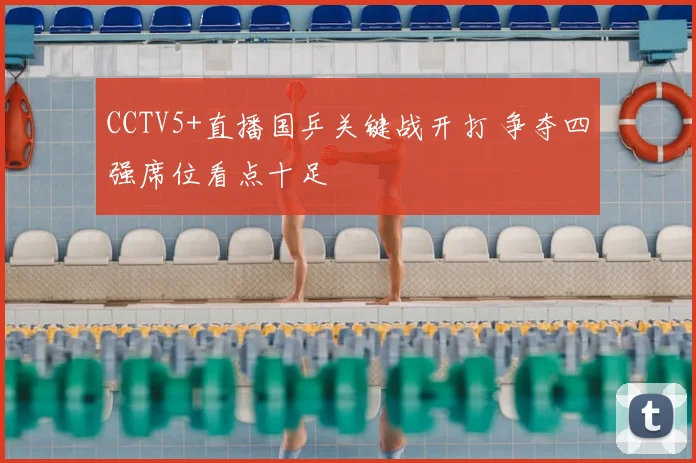 CCTV5+直播国乒关键战开打 争夺四强席位看点十足