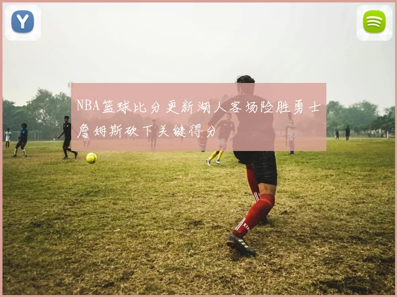 NBA篮球比分更新湖人客场险胜勇士詹姆斯砍下关键得分