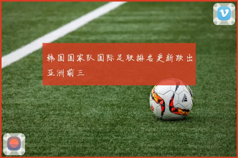 韩国国家队国际足联排名更新跌出亚洲前三