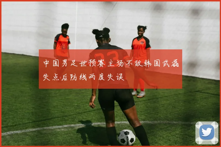 中国男足世预赛主场不敌韩国武磊失点后防线两度失误
