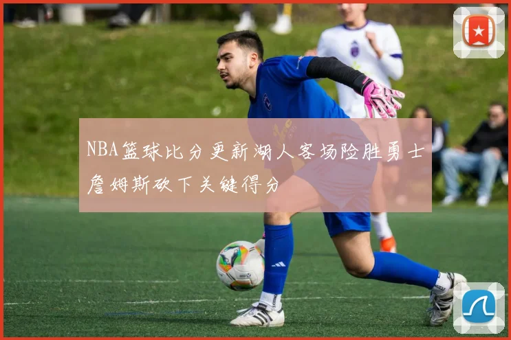 NBA篮球比分更新湖人客场险胜勇士詹姆斯砍下关键得分