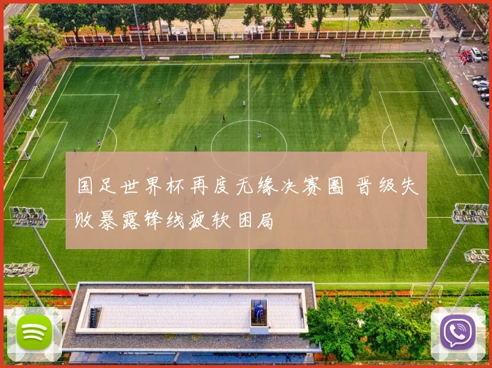 国足世界杯再度无缘决赛圈 晋级失败暴露锋线疲软困局