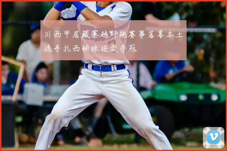 川西甲居藏寨越野跑赛事落幕本土选手扎西顿珠逆袭夺冠