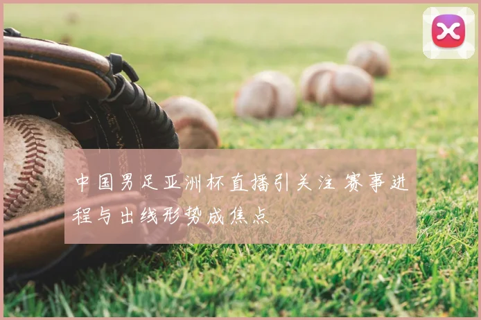 中国男足亚洲杯直播引关注 赛事进程与出线形势成焦点