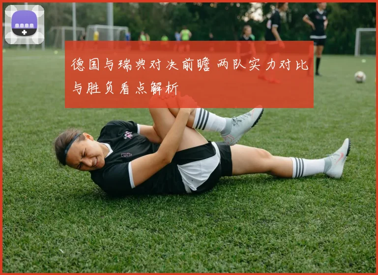 德国与瑞典对决前瞻 两队实力对比与胜负看点解析