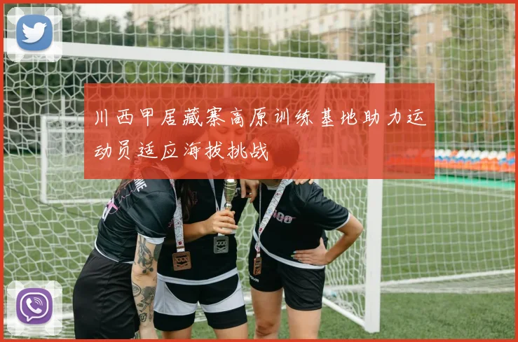 川西甲居藏寨高原训练基地助力运动员适应海拔挑战