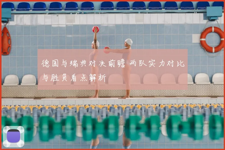 德国与瑞典对决前瞻 两队实力对比与胜负看点解析