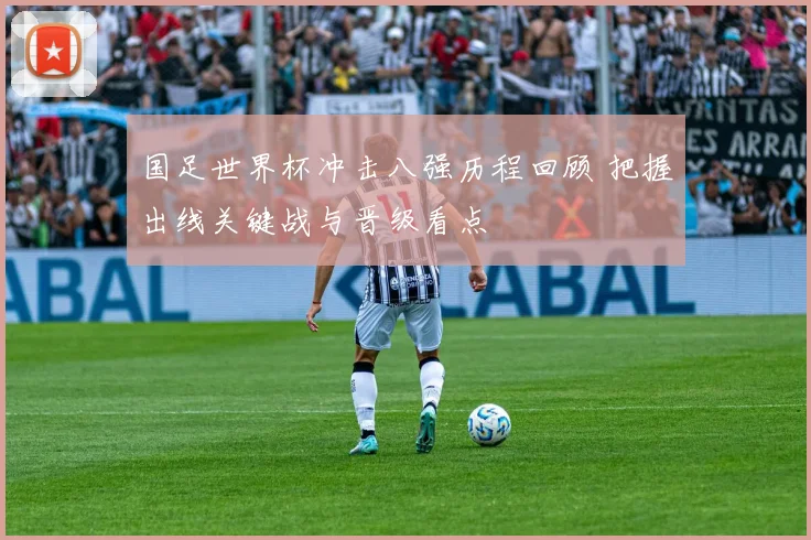 国足世界杯冲击八强历程回顾 把握出线关键战与晋级看点