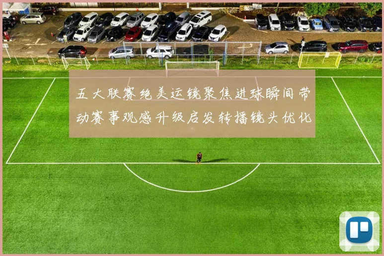 五大联赛绝美运镜聚焦进球瞬间带动赛事观感升级启发转播镜头优化