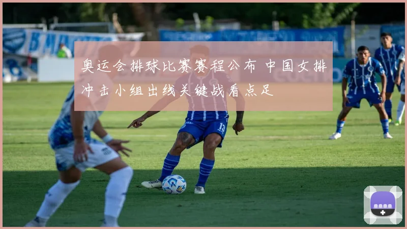 奥运会排球比赛赛程公布 中国女排冲击小组出线关键战看点足