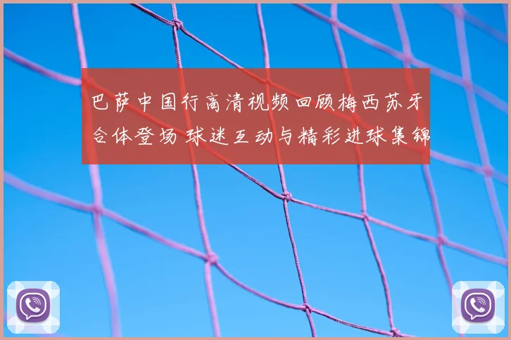 巴萨中国行高清视频回顾梅西苏牙合体登场 球迷互动与精彩进球集锦