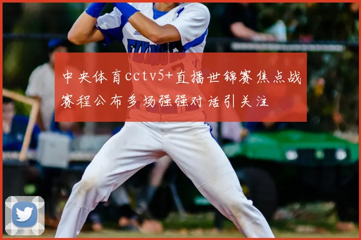 中央体育cctv5+直播世锦赛焦点战赛程公布多场强强对话引关注